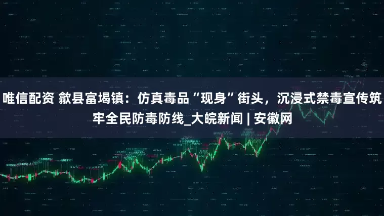 唯信配资 歙县富堨镇：仿真毒品“现身”街头，沉浸式禁毒宣传筑牢全民防毒防线_大皖新闻 | 安徽网