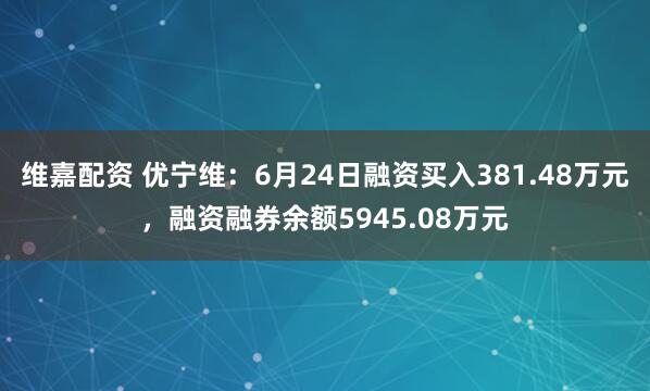 维嘉配资 优宁维：6月24日融资买入381.48万元，融资融券余额5945.08万元