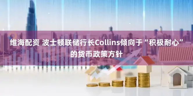 维海配资 波士顿联储行长Collins倾向于“积极耐心”的货币政策方针