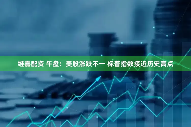 维嘉配资 午盘：美股涨跌不一 标普指数接近历史高点