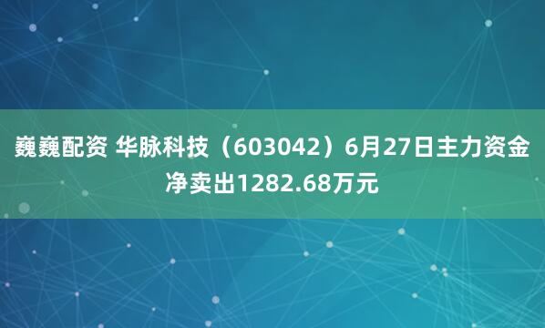 巍巍配资 华脉科技（603042）6月27日主力资金净卖出1282.68万元