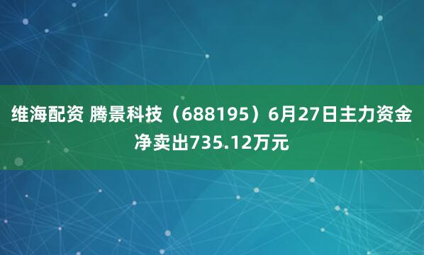 维海配资 腾景科技（688195）6月27日主力资金净卖出735.12万元