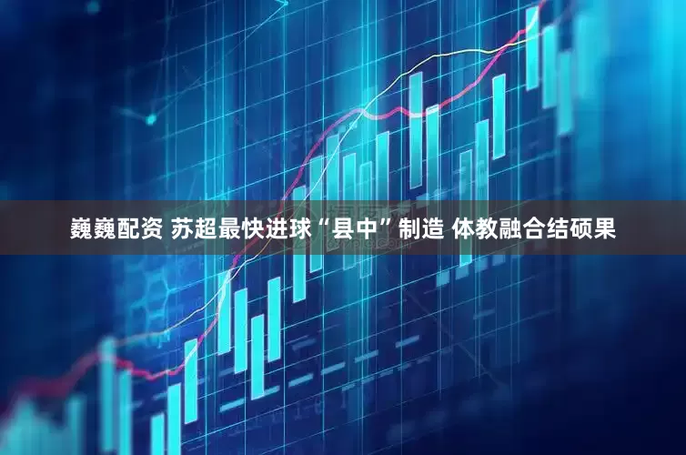 巍巍配资 苏超最快进球“县中”制造 体教融合结硕果