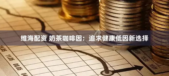 维海配资 奶茶咖啡因：追求健康低因新选择