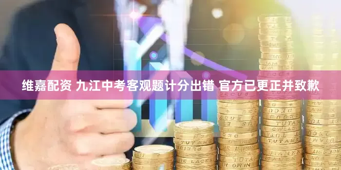 维嘉配资 九江中考客观题计分出错 官方已更正并致歉