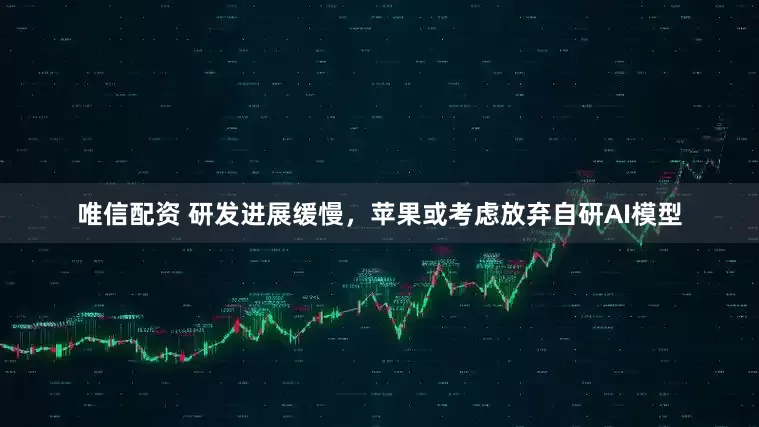 唯信配资 研发进展缓慢，苹果或考虑放弃自研AI模型