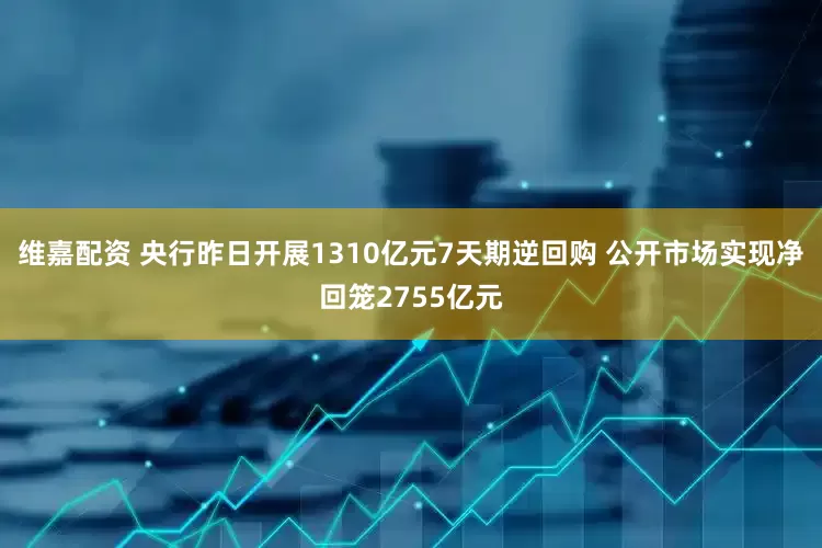 维嘉配资 央行昨日开展1310亿元7天期逆回购 公开市场实现净回笼2755亿元
