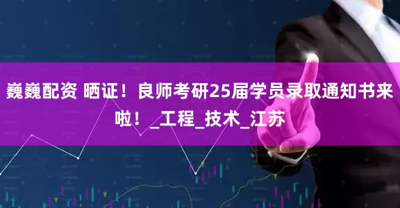 巍巍配资 晒证！良师考研25届学员录取通知书来啦！_工程_技术_江苏