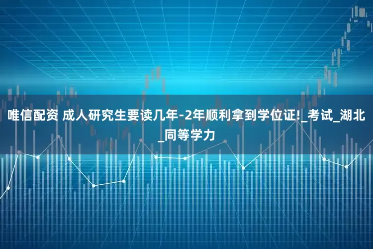 唯信配资 成人研究生要读几年-2年顺利拿到学位证!_考试_湖北_同等学力