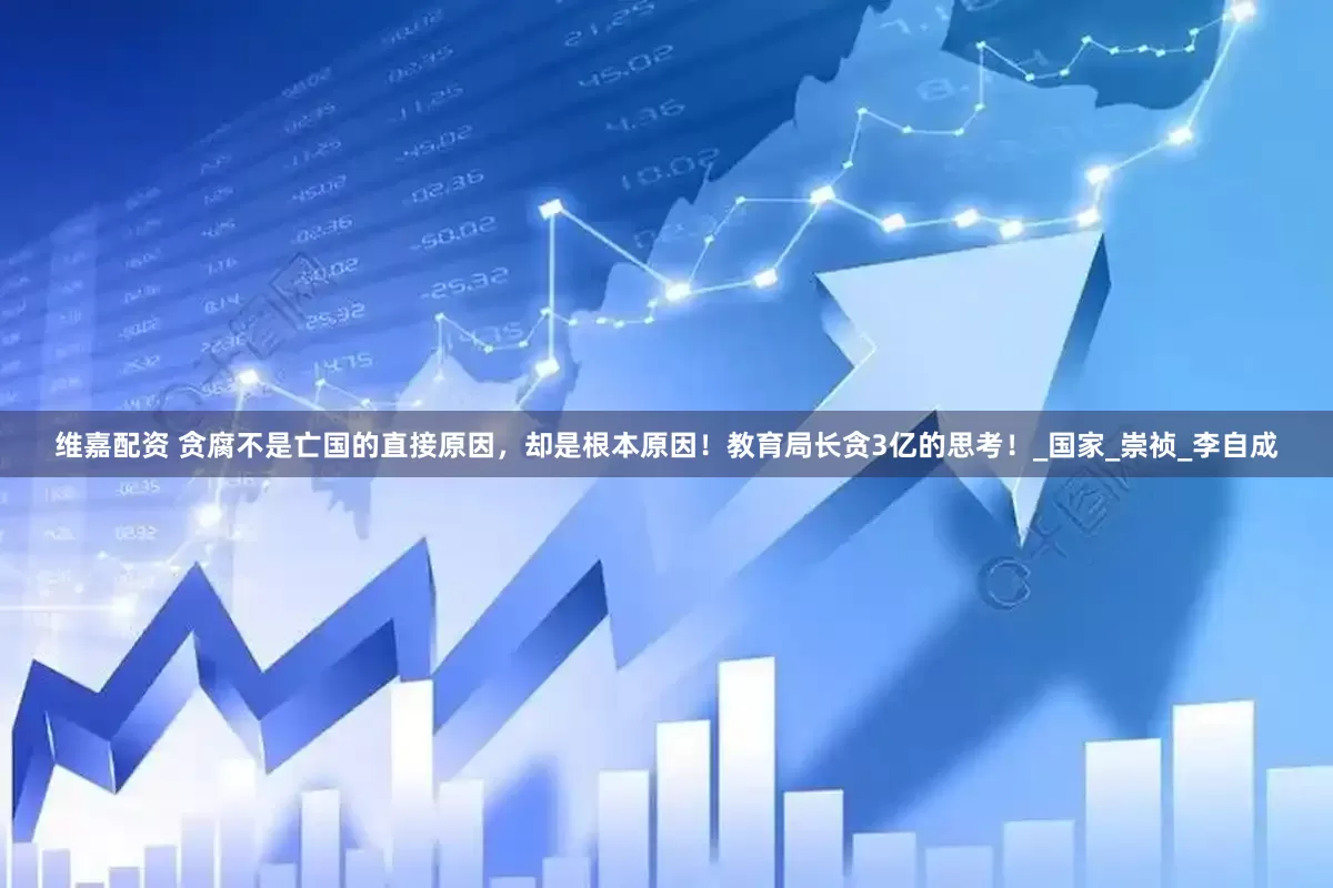 维嘉配资 贪腐不是亡国的直接原因，却是根本原因！教育局长贪3亿的思考！_国家_崇祯_李自成