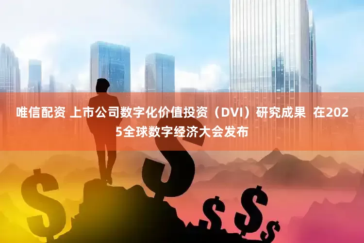 唯信配资 上市公司数字化价值投资（DVI）研究成果  在2025全球数字经济大会发布