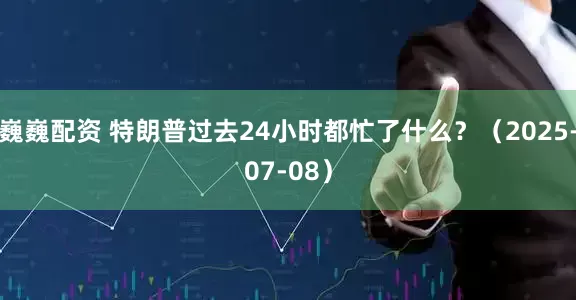 巍巍配资 特朗普过去24小时都忙了什么？（2025-07-08）