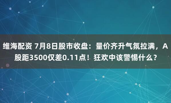 维海配资 7月8日股市收盘：量价齐升气氛拉满，A股距3500仅差0.11点！狂欢中该警惕什么？