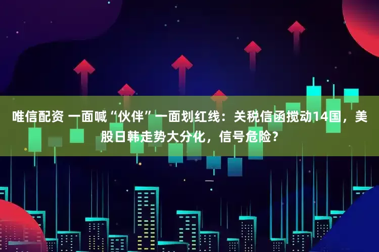 唯信配资 一面喊“伙伴”一面划红线：关税信函搅动14国，美股日韩走势大分化，信号危险？