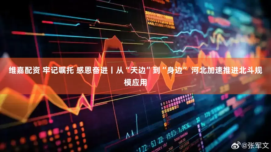 维嘉配资 牢记嘱托 感恩奋进丨从“天边”到“身边” 河北加速推进北斗规模应用