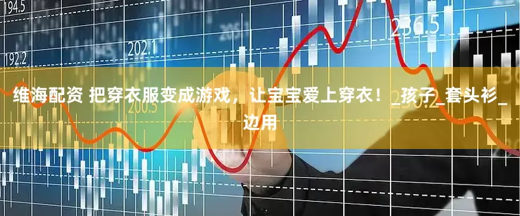 维海配资 把穿衣服变成游戏，让宝宝爱上穿衣！_孩子_套头衫_边用