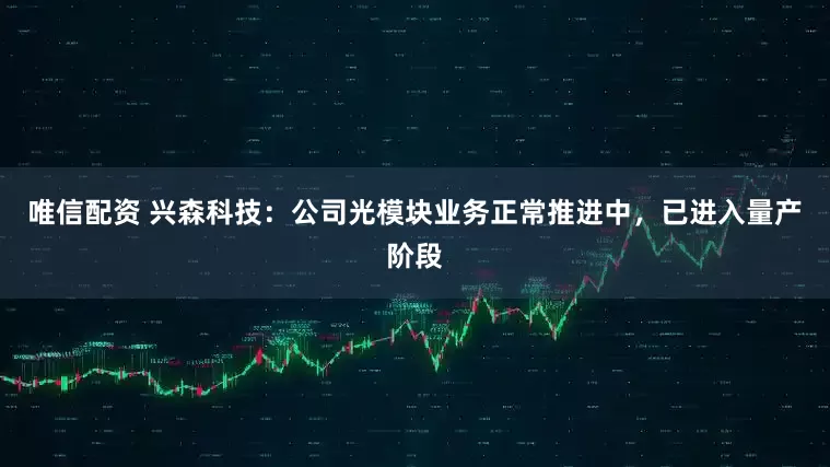 唯信配资 兴森科技：公司光模块业务正常推进中，已进入量产阶段