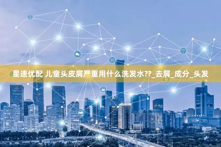 星速优配 儿童头皮屑严重用什么洗发水??_去屑_成分_头发