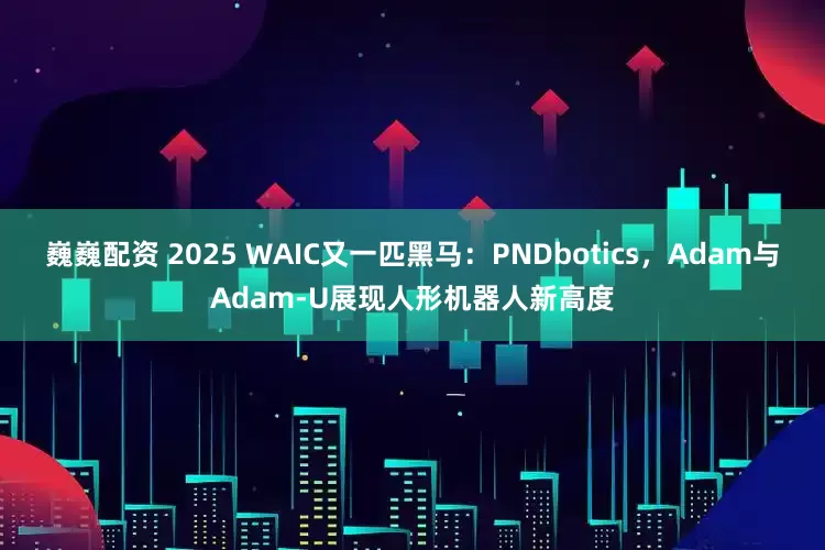 巍巍配资 2025 WAIC又一匹黑马：PNDbotics，Adam与Adam-U展现人形机器人新高度