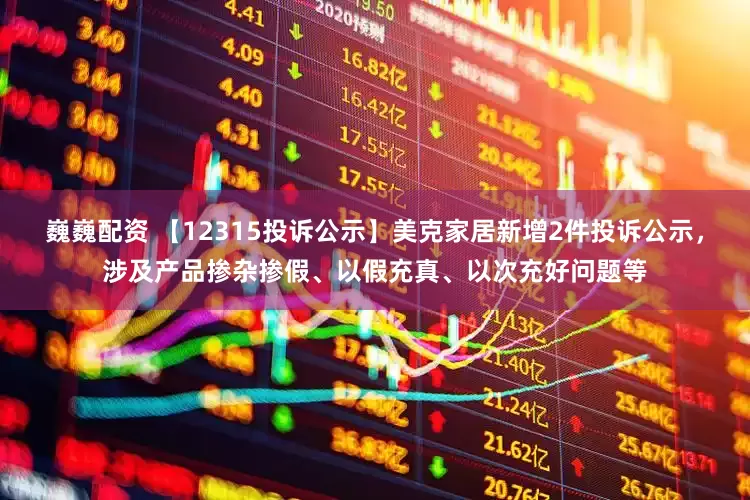 巍巍配资 【12315投诉公示】美克家居新增2件投诉公示，涉及产品掺杂掺假、以假充真、以次充好问题等