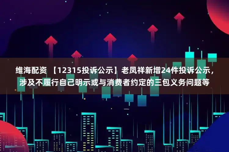 维海配资 【12315投诉公示】老凤祥新增24件投诉公示，涉及不履行自己明示或与消费者约定的三包义务问题等