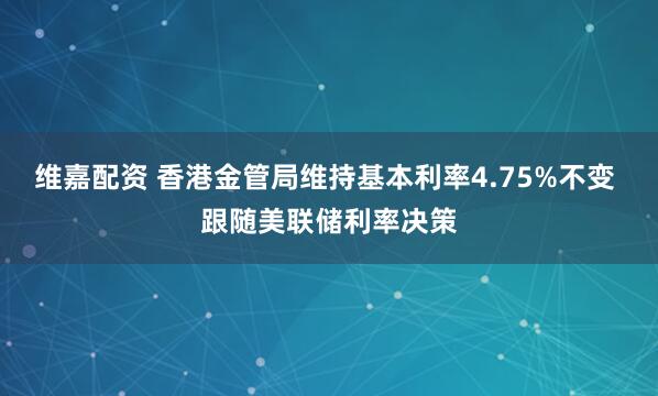 维嘉配资 香港金管局维持基本利率4.75%不变 跟随美联储利率决策