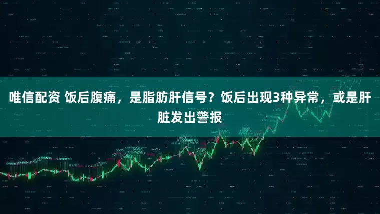 唯信配资 饭后腹痛，是脂肪肝信号？饭后出现3种异常，或是肝脏发出警报