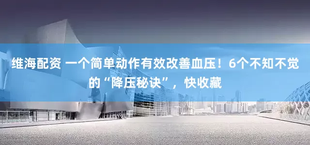 维海配资 一个简单动作有效改善血压！6个不知不觉的“降压秘诀”，快收藏