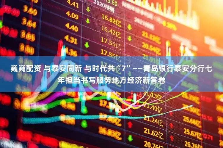 巍巍配资 与泰安同新 与时代共“7”——青岛银行泰安分行七年担当书写服务地方经济新答卷