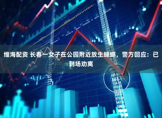 维海配资 长春一女子在公园附近放生蟑螂，警方回应：已到场劝离
