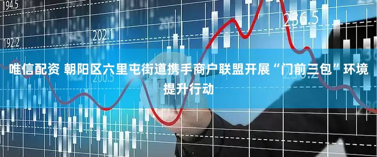 唯信配资 朝阳区六里屯街道携手商户联盟开展“门前三包”环境提升行动