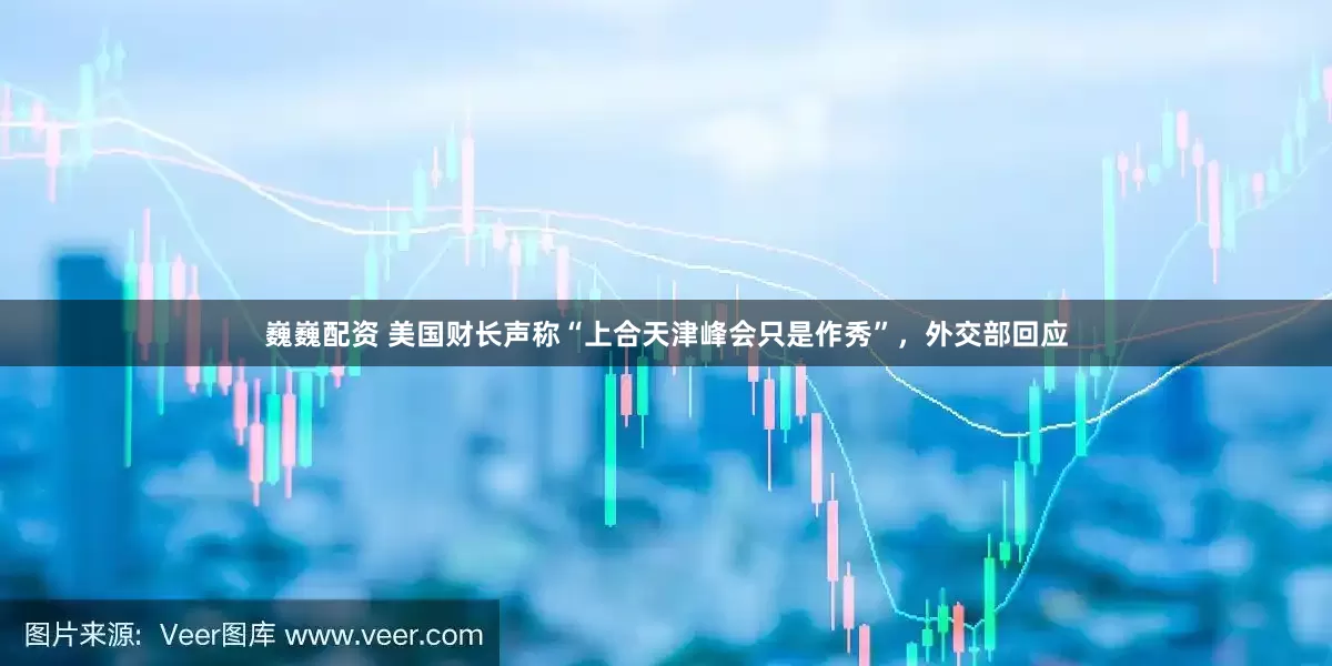 巍巍配资 美国财长声称“上合天津峰会只是作秀”，外交部回应