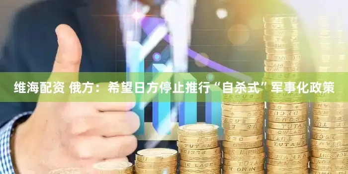 维海配资 俄方：希望日方停止推行“自杀式”军事化政策