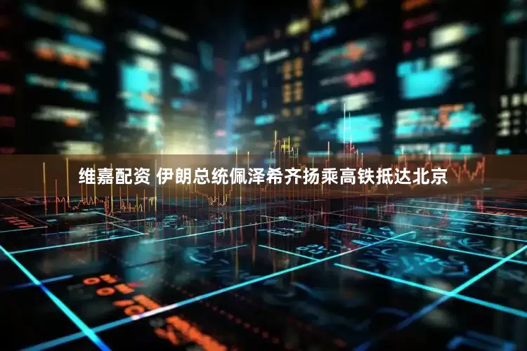 维嘉配资 伊朗总统佩泽希齐扬乘高铁抵达北京