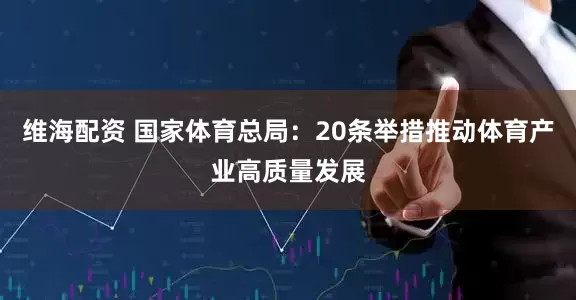 维海配资 国家体育总局：20条举措推动体育产业高质量发展
