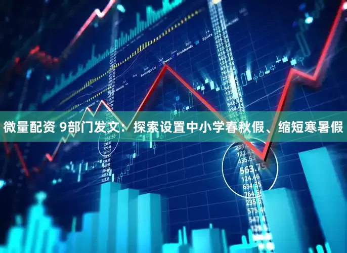 微量配资 9部门发文：探索设置中小学春秋假、缩短寒暑假