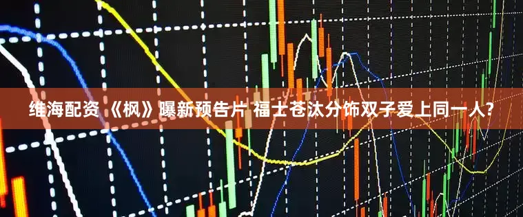 维海配资 《枫》曝新预告片 福士苍汰分饰双子爱上同一人?