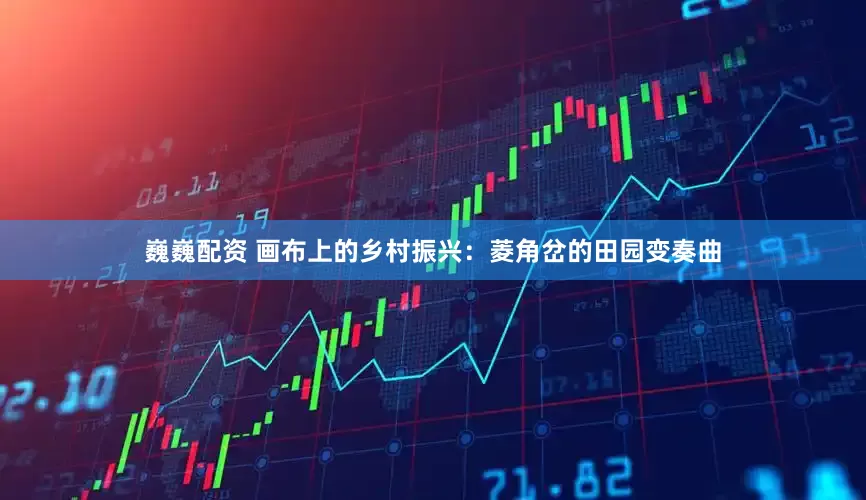 巍巍配资 画布上的乡村振兴：菱角岔的田园变奏曲