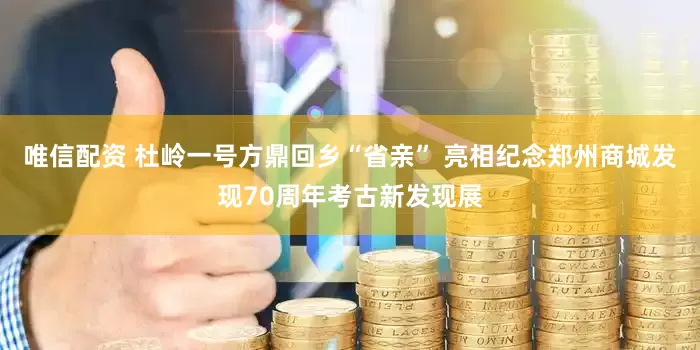 唯信配资 杜岭一号方鼎回乡“省亲” 亮相纪念郑州商城发现70周年考古新发现展