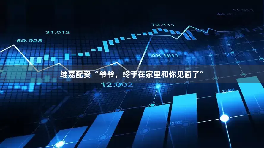维嘉配资 “爷爷，终于在家里和你见面了”