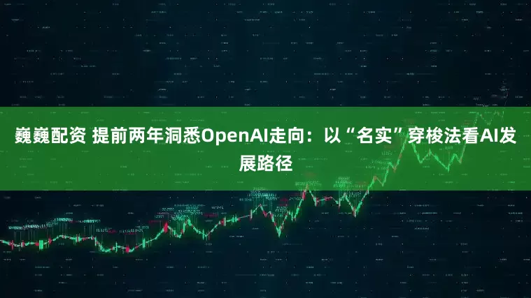 巍巍配资 提前两年洞悉OpenAI走向：以“名实”穿梭法看AI发展路径