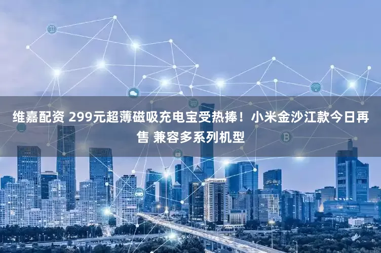 维嘉配资 299元超薄磁吸充电宝受热捧！小米金沙江款今日再售 兼容多系列机型