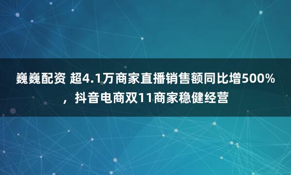 巍巍配资 超4.1万商家直播销售额同比增500%,抖音电商双11商家稳健经营