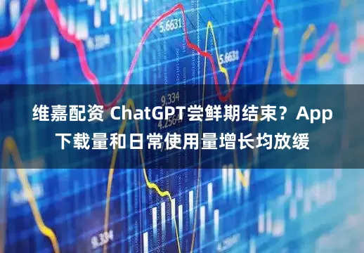 维嘉配资 ChatGPT尝鲜期结束?App下载量和日常使用量增长均放缓