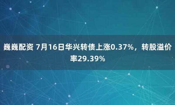 巍巍配资 7月16日华兴转债上涨0.37%，转股溢价率29.39%