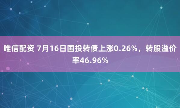 唯信配资 7月16日国投转债上涨0.26%,转股溢价率46.96%