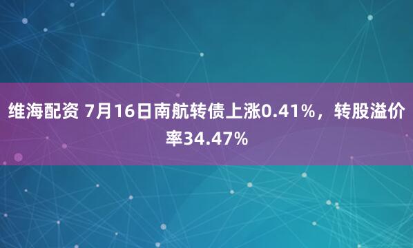 维海配资 7月16日南航转债上涨0.41%，转股溢价率34.47%