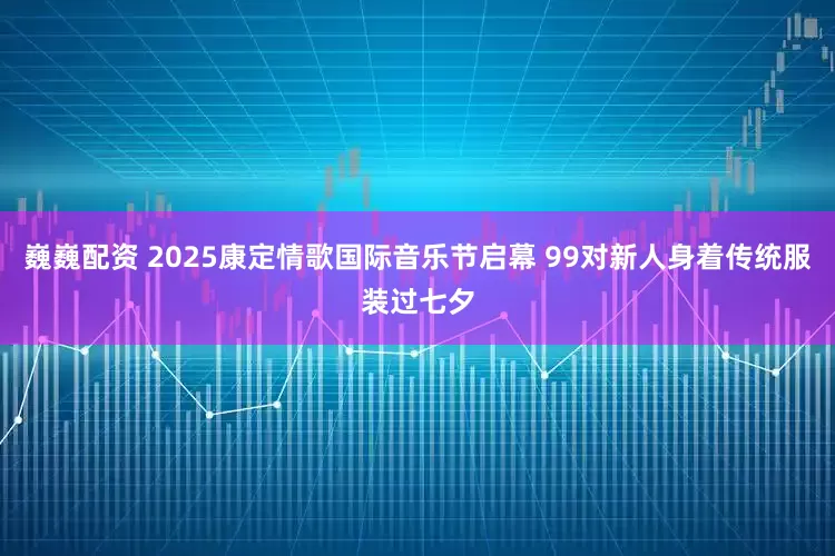 巍巍配资 2025康定情歌国际音乐节启幕 99对新人身着传统服装过七夕