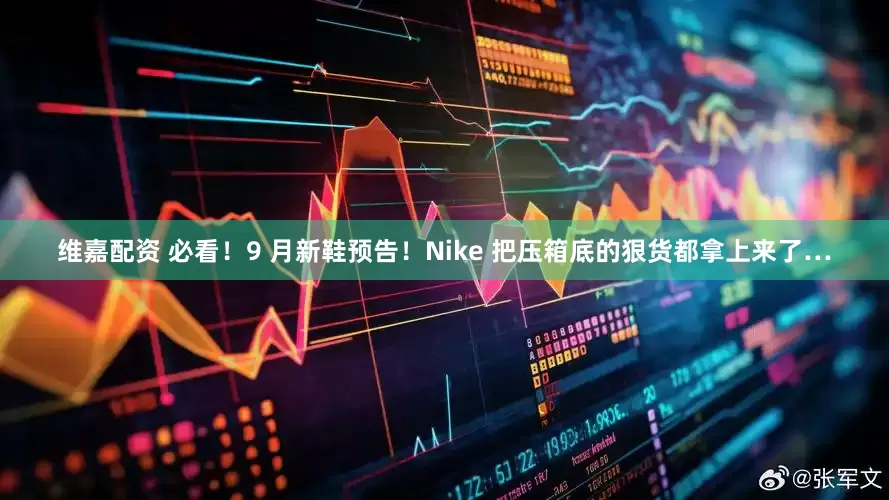 维嘉配资 必看!9 月新鞋预告!Nike 把压箱底的狠货都拿上来了…