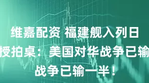维嘉配资 福建舰入列日 美教授拍桌：美国对华战争已输一半！